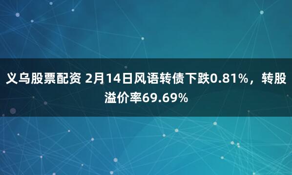 义乌股票配资 2月14日风语转债下跌0.81%，转股溢价率69.69%