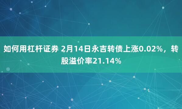 如何用杠杆证券 2月14日永吉转债上涨0.02%，转股溢价率21.14%