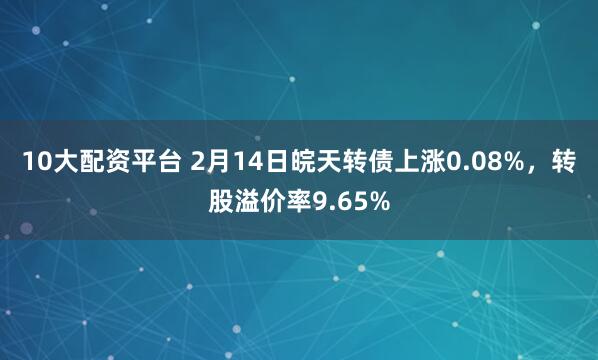 10大配资平台 2月14日皖天转债上涨0.08%，转股溢价率9.65%