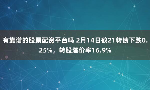 有靠谱的股票配资平台吗 2月14日鹤21转债下跌0.25%，转股溢价率16.9%