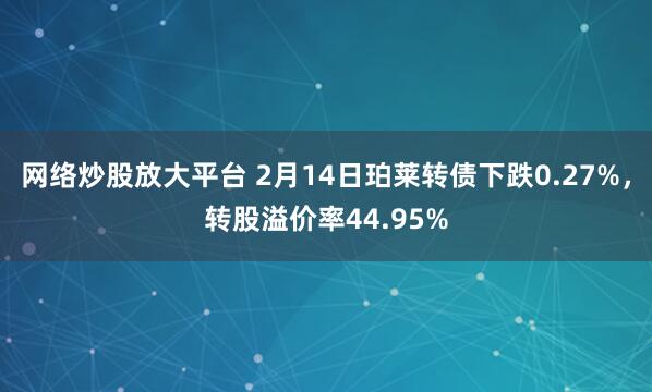 网络炒股放大平台 2月14日珀莱转债下跌0.27%，转股溢价率44.95%