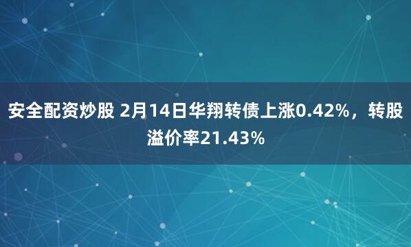 安全配资炒股 2月14日华翔转债上涨0.42%，转股溢价率21.43%