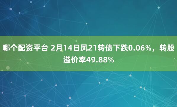 哪个配资平台 2月14日凤21转债下跌0.06%，转股溢价率49.88%