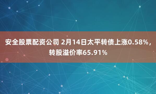 安全股票配资公司 2月14日太平转债上涨0.58%，转股溢价率65.91%