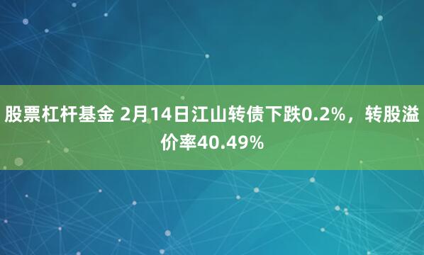 股票杠杆基金 2月14日江山转债下跌0.2%，转股溢价率40.49%