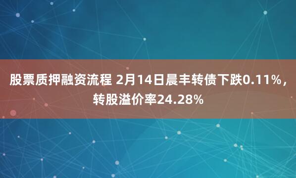 股票质押融资流程 2月14日晨丰转债下跌0.11%，转股溢价率24.28%