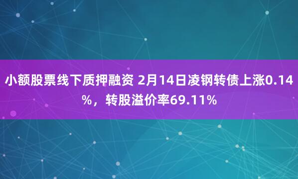 小额股票线下质押融资 2月14日凌钢转债上涨0.14%，转股溢价率69.11%