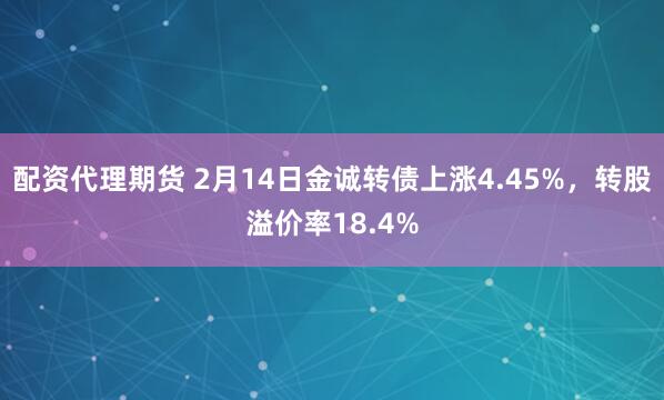 配资代理期货 2月14日金诚转债上涨4.45%，转股溢价率18.4%