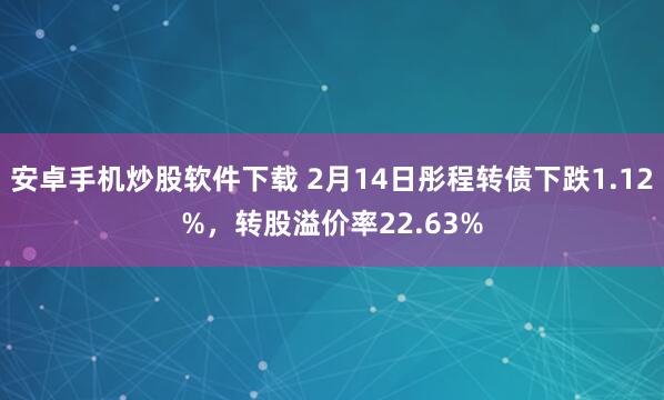 安卓手机炒股软件下载 2月14日彤程转债下跌1.12%，转股溢价率22.63%