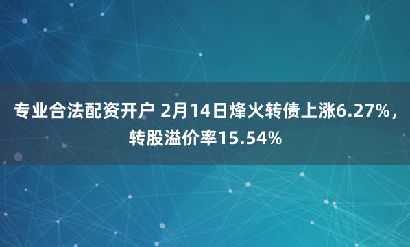 专业合法配资开户 2月14日烽火转债上涨6.27%，转股溢价率15.54%