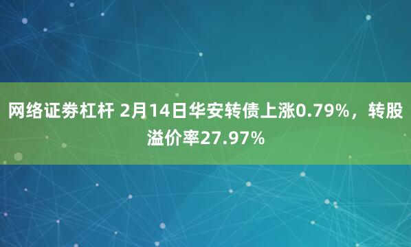 网络证劵杠杆 2月14日华安转债上涨0.79%，转股溢价率27.97%