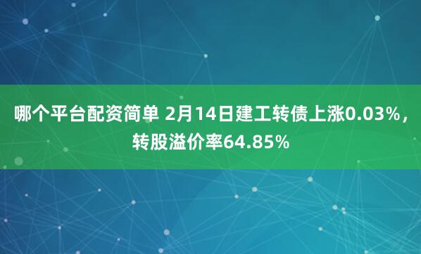 哪个平台配资简单 2月14日建工转债上涨0.03%，转股溢价率64.85%