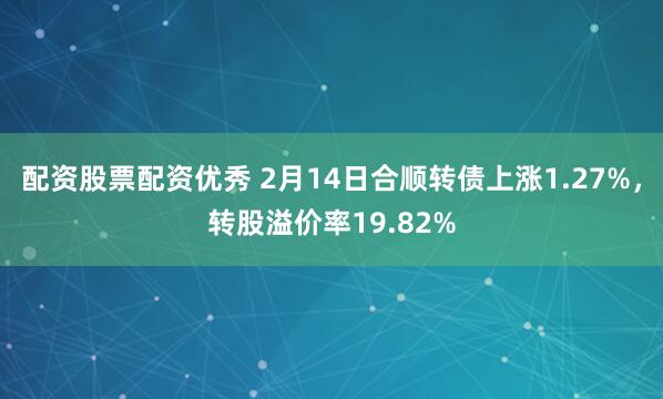 配资股票配资优秀 2月14日合顺转债上涨1.27%，转股溢价率19.82%