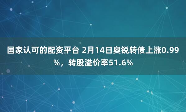 国家认可的配资平台 2月14日奥锐转债上涨0.99%，转股溢价率51.6%