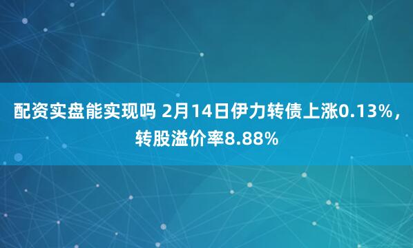 配资实盘能实现吗 2月14日伊力转债上涨0.13%，转股溢价率8.88%