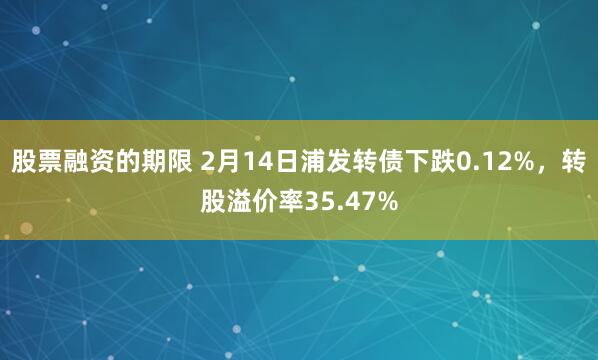 股票融资的期限 2月14日浦发转债下跌0.12%，转股溢价率35.47%