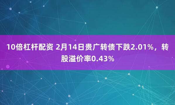 10倍杠杆配资 2月14日贵广转债下跌2.01%，转股溢价率0.43%