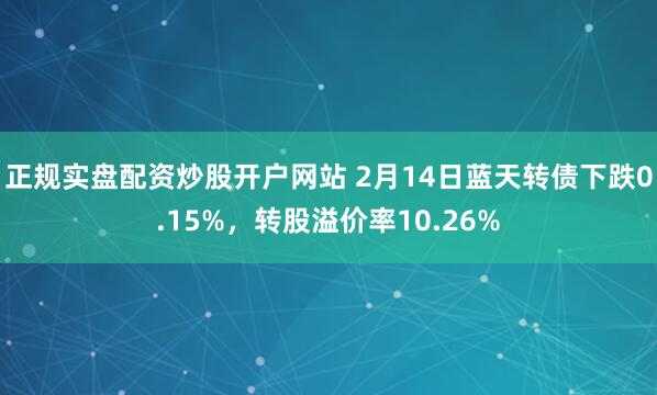 正规实盘配资炒股开户网站 2月14日蓝天转债下跌0.15%，转股溢价率10.26%