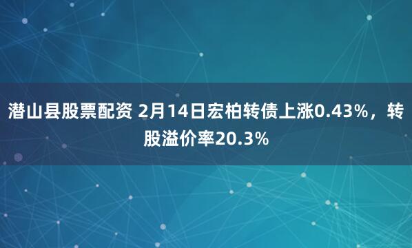 潜山县股票配资 2月14日宏柏转债上涨0.43%，转股溢价率20.3%