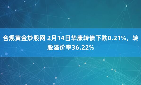 合规黄金炒股网 2月14日华康转债下跌0.21%，转股溢价率36.22%