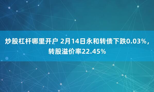 炒股杠杆哪里开户 2月14日永和转债下跌0.03%，转股溢价率22.45%