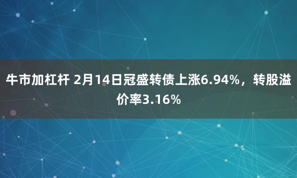 牛市加杠杆 2月14日冠盛转债上涨6.94%，转股溢价率3.16%