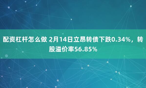 配资杠杆怎么做 2月14日立昂转债下跌0.34%，转股溢价率56.85%