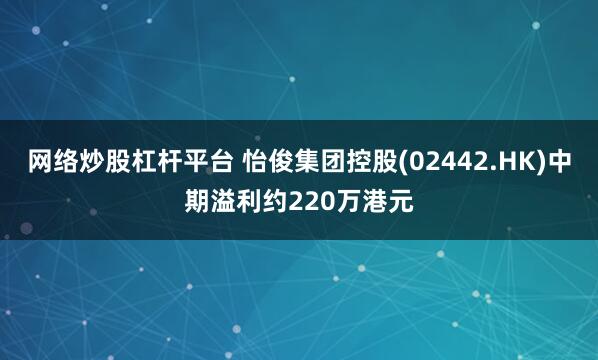 网络炒股杠杆平台 怡俊集团控股(02442.HK)中期溢利约220万港元