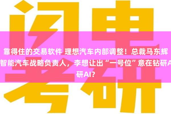 靠得住的交易软件 理想汽车内部调整！总裁马东辉任智能汽车战略负责人，李想让出“一号位”意在钻研AI？