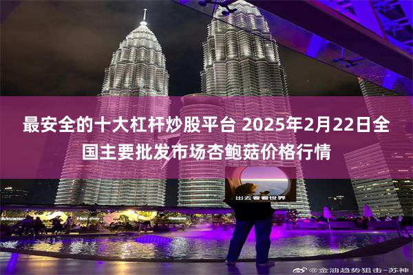 最安全的十大杠杆炒股平台 2025年2月22日全国主要批发市场杏鲍菇价格行情