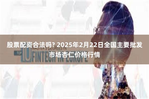 股票配资合法吗? 2025年2月22日全国主要批发市场杏仁价格行情