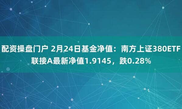 配资操盘门户 2月24日基金净值：南方上证380ETF联接A最新净值1.9145，跌0.28%