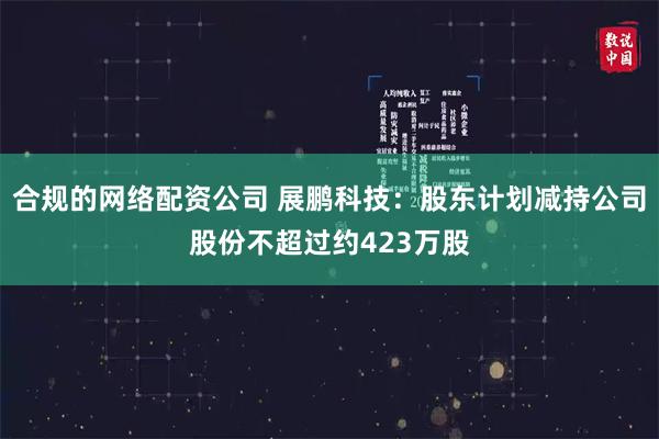 合规的网络配资公司 展鹏科技：股东计划减持公司股份不超过约423万股