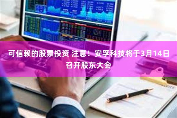 可信赖的股票投资 注意！安孚科技将于3月14日召开股东大会