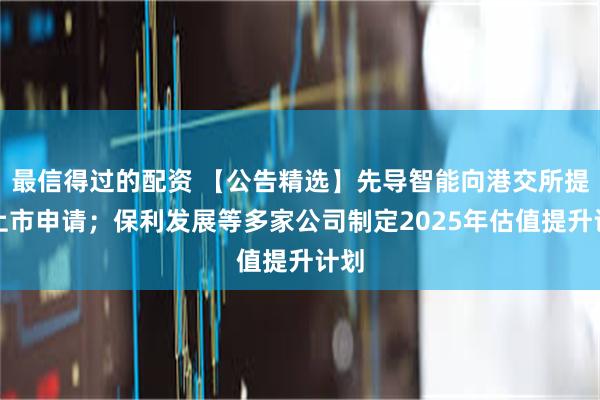 最信得过的配资 【公告精选】先导智能向港交所提交上市申请；保利发展等多家公司制定2025年估值提升计划