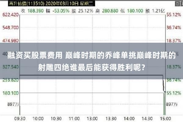 融资买股票费用 巅峰时期的乔峰单挑巅峰时期的射雕四绝谁最后能获得胜利呢？