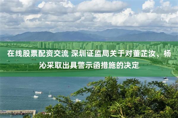 在线股票配资交流 深圳证监局关于对董芷汝、杨沁采取出具警示函措施的决定