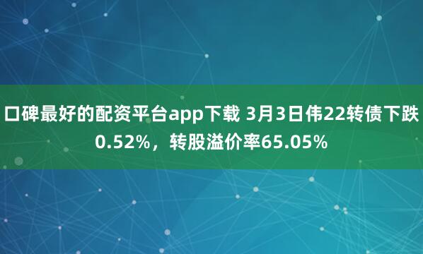 口碑最好的配资平台app下载 3月3日伟22转债下跌0.52%，转股溢价率65.05%