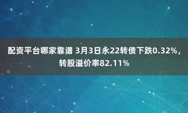 配资平台哪家靠谱 3月3日永22转债下跌0.32%，转股溢价率82.11%