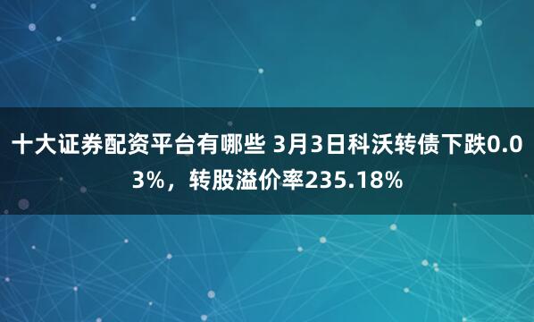 十大证券配资平台有哪些 3月3日科沃转债下跌0.03%，转股溢价率235.18%