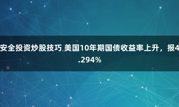 安全投资炒股技巧 美国10年期国债收益率上升，报4.294%