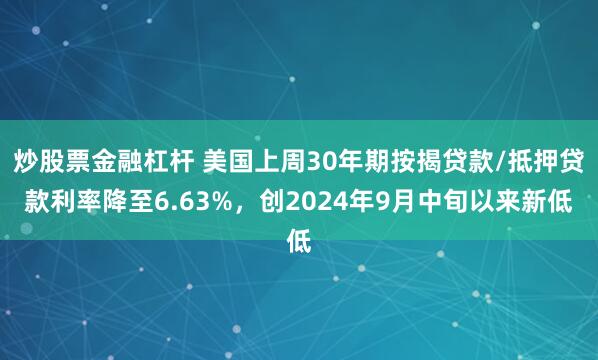 炒股票金融杠杆 美国上周30年期按揭贷款/抵押贷款利率降至6.63%，创2024年9月中旬以来新低