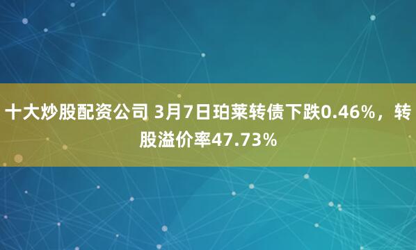 十大炒股配资公司 3月7日珀莱转债下跌0.46%，转股溢价率47.73%