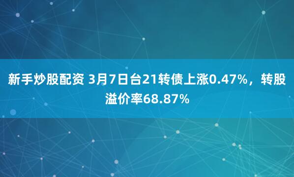 新手炒股配资 3月7日台21转债上涨0.47%，转股溢价率68.87%