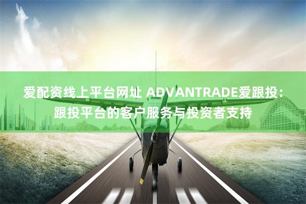 爱配资线上平台网址 ADVANTRADE爱跟投：跟投平台的客户服务与投资者支持