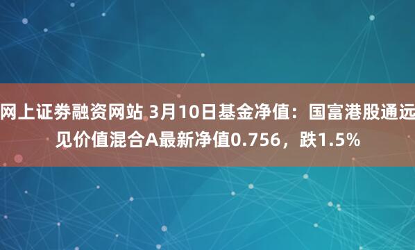 网上证劵融资网站 3月10日基金净值：国富港股通远见价值混合A最新净值0.756，跌1.5%