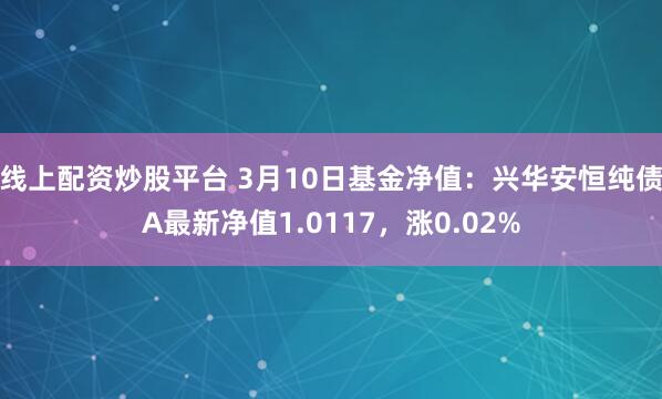 线上配资炒股平台 3月10日基金净值：兴华安恒纯债A最新净值1.0117，涨0.02%