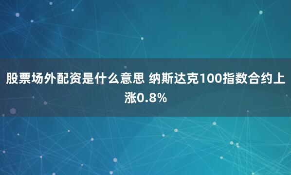 股票场外配资是什么意思 纳斯达克100指数合约上涨0.8%