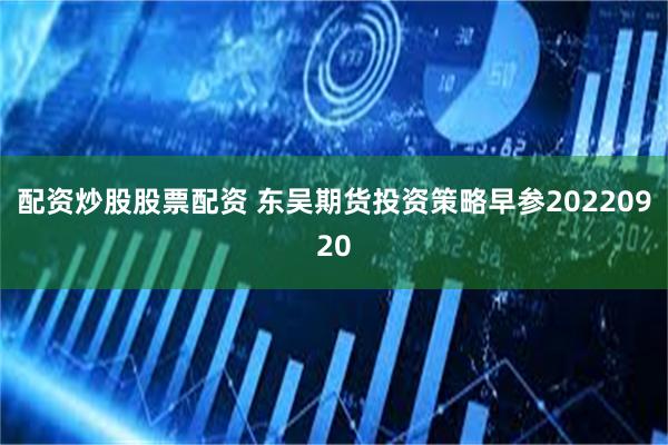 配资炒股股票配资 东吴期货投资策略早参20220920