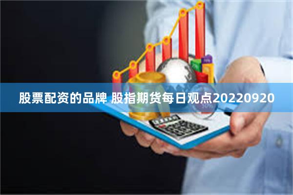 股票配资的品牌 股指期货每日观点20220920